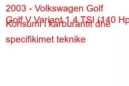 2003 - Volkswagen Golf
Golf V Variant 1.4 TSI (140 Hp) Konsumi i karburantit dhe specifikimet teknike