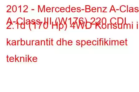 2012 - Mercedes-Benz A-Class
A-Class III (W176) 220 CDI 2.1d (170 Hp) 4WD Konsumi i karburantit dhe specifikimet teknike