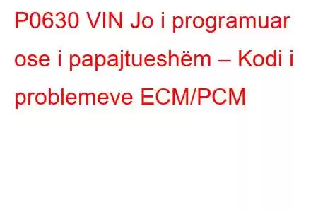 P0630 VIN Jo i programuar ose i papajtueshëm – Kodi i problemeve ECM/PCM