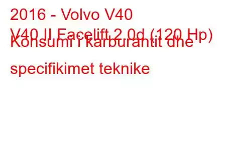 2016 - Volvo V40
V40 II Facelift 2.0d (120 Hp) Konsumi i karburantit dhe specifikimet teknike