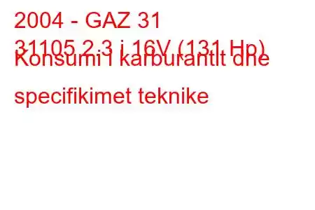 2004 - GAZ 31
31105 2.3 i 16V (131 Hp) Konsumi i karburantit dhe specifikimet teknike