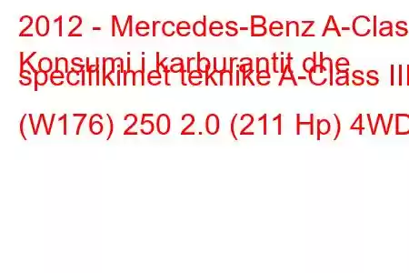 2012 - Mercedes-Benz A-Class
Konsumi i karburantit dhe specifikimet teknike A-Class III (W176) 250 2.0 (211 Hp) 4WD