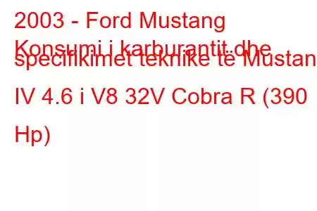 2003 - Ford Mustang
Konsumi i karburantit dhe specifikimet teknike të Mustang IV 4.6 i V8 32V Cobra R (390 Hp)