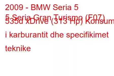 2009 - BMW Seria 5
5 Seria Gran Turismo (F07) 535d xDrive (313 Hp) Konsumi i karburantit dhe specifikimet teknike