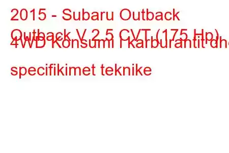 2015 - Subaru Outback
Outback V 2.5 CVT (175 Hp) 4WD Konsumi i karburantit dhe specifikimet teknike