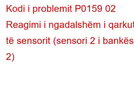 Kodi i problemit P0159 02 Reagimi i ngadalshëm i qarkut të sensorit (sensori 2 i bankës 2)