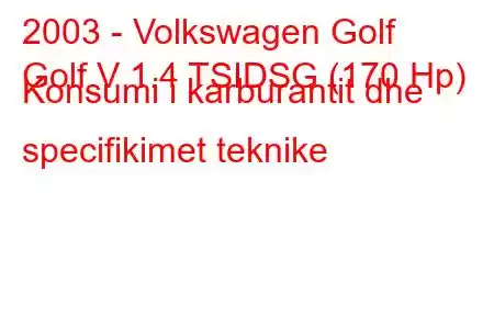 2003 - Volkswagen Golf
Golf V 1.4 TSIDSG (170 Hp) Konsumi i karburantit dhe specifikimet teknike