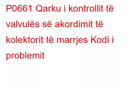 P0661 Qarku i kontrollit të valvulës së akordimit të kolektorit të marrjes Kodi i problemit