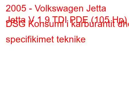 2005 - Volkswagen Jetta
Jetta V 1.9 TDI PDE (105 Hp) DSG Konsumi i karburantit dhe specifikimet teknike