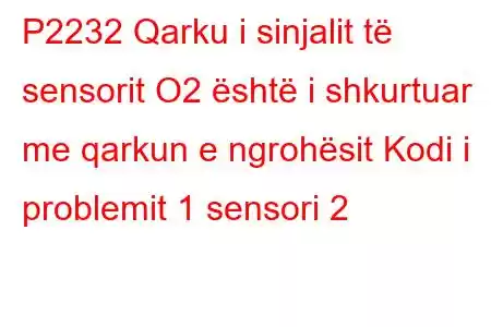 P2232 Qarku i sinjalit të sensorit O2 është i shkurtuar me qarkun e ngrohësit Kodi i problemit 1 sensori 2