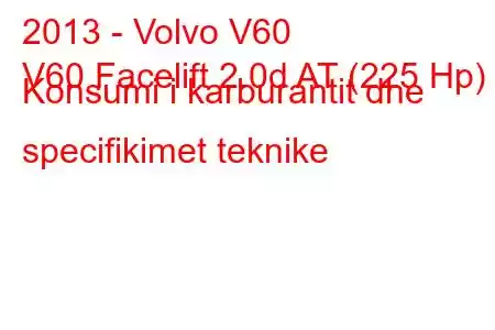 2013 - Volvo V60
V60 Facelift 2.0d AT (225 Hp) Konsumi i karburantit dhe specifikimet teknike