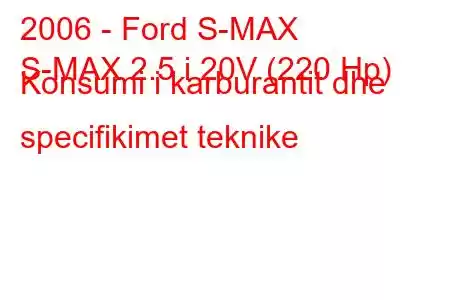 2006 - Ford S-MAX
S-MAX 2.5 i 20V (220 Hp) Konsumi i karburantit dhe specifikimet teknike