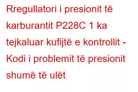 Rregullatori i presionit të karburantit P228C 1 ka tejkaluar kufijtë e kontrollit - Kodi i problemit të presionit shumë të ulët