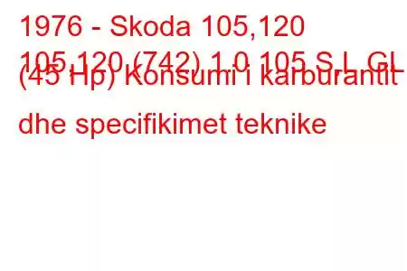 1976 - Skoda 105,120
105,120 (742) 1.0 105 S,L,GL (45 Hp) Konsumi i karburantit dhe specifikimet teknike