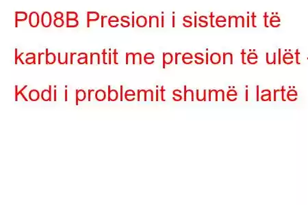 P008B Presioni i sistemit të karburantit me presion të ulët - Kodi i problemit shumë i lartë