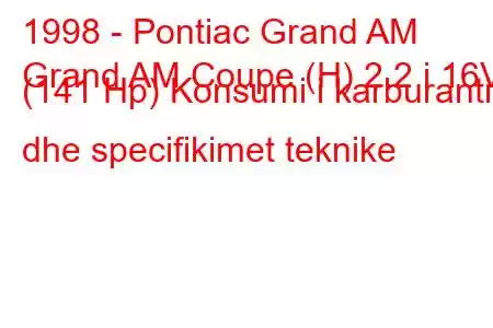 1998 - Pontiac Grand AM
Grand AM Coupe (H) 2.2 i 16V (141 Hp) Konsumi i karburantit dhe specifikimet teknike