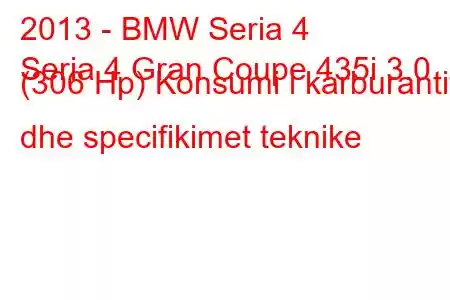 2013 - BMW Seria 4
Seria 4 Gran Coupe 435i 3.0 (306 Hp) Konsumi i karburantit dhe specifikimet teknike