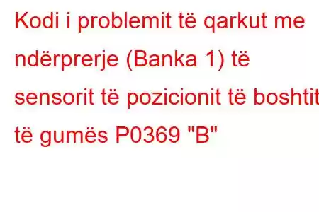 Kodi i problemit të qarkut me ndërprerje (Banka 1) të sensorit të pozicionit të boshtit të gumës P0369 