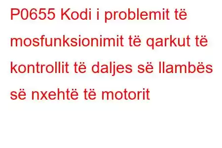 P0655 Kodi i problemit të mosfunksionimit të qarkut të kontrollit të daljes së llambës së nxehtë të motorit