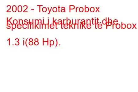 2002 - Toyota Probox
Konsumi i karburantit dhe specifikimet teknike të Probox 1.3 i(88 Hp).