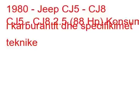 1980 - Jeep CJ5 - CJ8
CJ5 - CJ8 2.5 (88 Hp) Konsumi i karburantit dhe specifikimet teknike