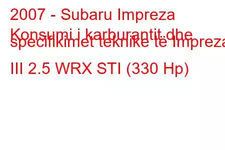 2007 - Subaru Impreza
Konsumi i karburantit dhe specifikimet teknike të Impreza III 2.5 WRX STI (330 Hp)