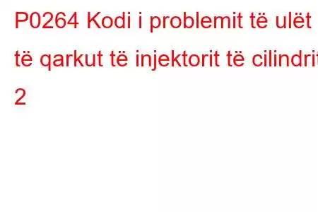 P0264 Kodi i problemit të ulët të qarkut të injektorit të cilindrit 2