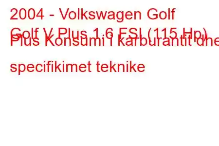 2004 - Volkswagen Golf
Golf V Plus 1.6 FSI (115 Hp) Plus Konsumi i karburantit dhe specifikimet teknike