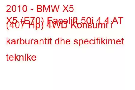 2010 - BMW X5
X5 (E70) Facelift 50i 4.4 AT (407 Hp) 4WD Konsumi i karburantit dhe specifikimet teknike