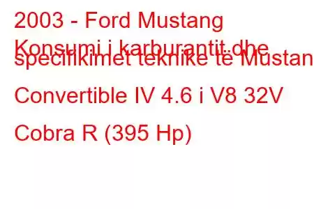 2003 - Ford Mustang
Konsumi i karburantit dhe specifikimet teknike të Mustang Convertible IV 4.6 i V8 32V Cobra R (395 Hp)