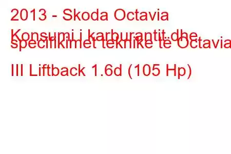 2013 - Skoda Octavia
Konsumi i karburantit dhe specifikimet teknike të Octavia III Liftback 1.6d (105 Hp)