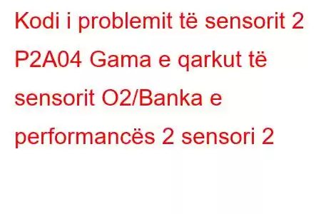 Kodi i problemit të sensorit 2 P2A04 Gama e qarkut të sensorit O2/Banka e performancës 2 sensori 2