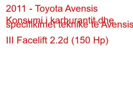 2011 - Toyota Avensis
Konsumi i karburantit dhe specifikimet teknike të Avensis III Facelift 2.2d (150 Hp)