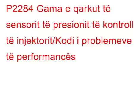 P2284 Gama e qarkut të sensorit të presionit të kontrollit të injektorit/Kodi i problemeve të performancës