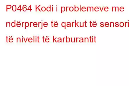 P0464 Kodi i problemeve me ndërprerje të qarkut të sensorit të nivelit të karburantit