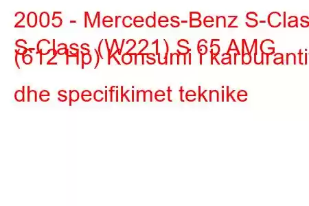 2005 - Mercedes-Benz S-Class
S-Class (W221) S 65 AMG (612 Hp) Konsumi i karburantit dhe specifikimet teknike