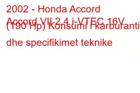 2002 - Honda Accord
Accord VII 2.4 i-VTEC 16V (190 Hp) Konsumi i karburantit dhe specifikimet teknike