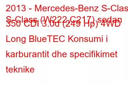 2013 - Mercedes-Benz S-Class
S-Class (W222,C217) sedan 350 CDI 3.0d (249 Hp) 4WD Long BlueTEC Konsumi i karburantit dhe specifikimet teknike