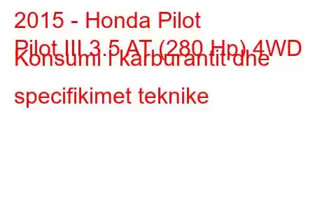 2015 - Honda Pilot
Pilot III 3.5 AT (280 Hp) 4WD Konsumi i karburantit dhe specifikimet teknike