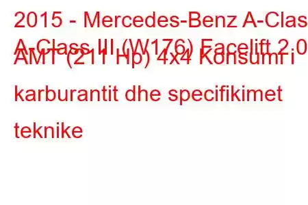 2015 - Mercedes-Benz A-Class
A-Class III (W176) Facelift 2.0 AMT (211 Hp) 4x4 Konsumi i karburantit dhe specifikimet teknike