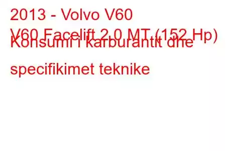 2013 - Volvo V60
V60 Facelift 2.0 MT (152 Hp) Konsumi i karburantit dhe specifikimet teknike