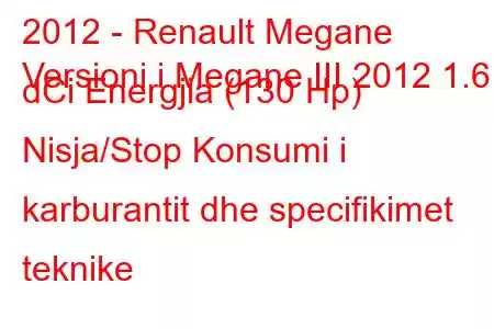 2012 - Renault Megane
Versioni i Megane III 2012 1.6 dCi Energjia (130 Hp) Nisja/Stop Konsumi i karburantit dhe specifikimet teknike