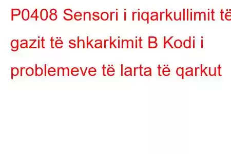 P0408 Sensori i riqarkullimit të gazit të shkarkimit B Kodi i problemeve të larta të qarkut