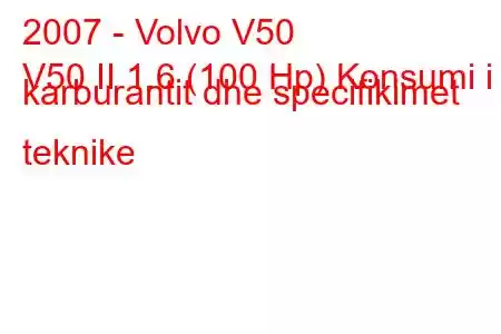 2007 - Volvo V50
V50 II 1.6 (100 Hp) Konsumi i karburantit dhe specifikimet teknike