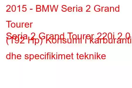 2015 - BMW Seria 2 Grand Tourer
Seria 2 Grand Tourer 220i 2.0 (192 Hp) Konsumi i karburantit dhe specifikimet teknike