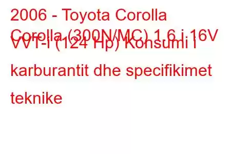 2006 - Toyota Corolla
Corolla (300N/MC) 1.6 i 16V VVT-i (124 Hp) Konsumi i karburantit dhe specifikimet teknike