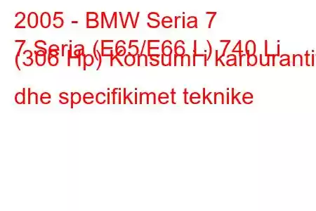 2005 - BMW Seria 7
7 Seria (E65/E66 L) 740 Li (306 Hp) Konsumi i karburantit dhe specifikimet teknike