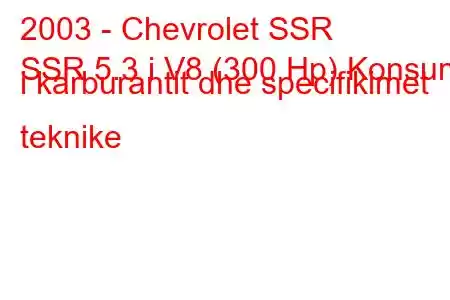 2003 - Chevrolet SSR
SSR 5.3 i V8 (300 Hp) Konsumi i karburantit dhe specifikimet teknike