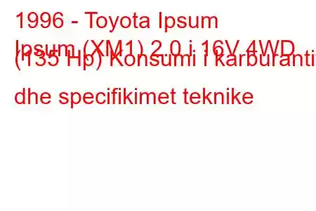 1996 - Toyota Ipsum
Ipsum (XM1) 2.0 i 16V 4WD (135 Hp) Konsumi i karburantit dhe specifikimet teknike