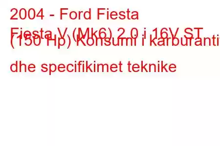 2004 - Ford Fiesta
Fiesta V (Mk6) 2.0 i 16V ST (150 Hp) Konsumi i karburantit dhe specifikimet teknike